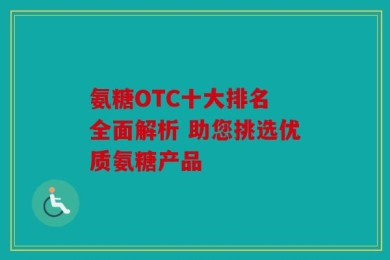 氨糖OTC十大排名 全面解析 助您挑选优质氨糖产品