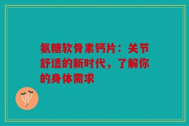 氨糖软骨素钙片：关节舒适的新时代，了解你的身体需求