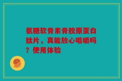 氨糖软骨素骨胶原蛋白肽片，真能放心咀嚼吗？使用体验