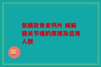 氨糖软骨素钙片 缓解膝关节痛的原理及适用人群