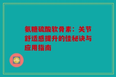 氨糖硫酸软骨素：关节舒适感提升的佳秘诀与应用指南