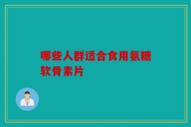 哪些人群适合食用氨糖软骨素片