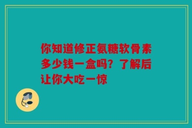 你知道修正氨糖软骨素多少钱一盒吗？了解后让你大吃一惊