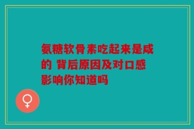 氨糖软骨素吃起来是咸的 背后原因及对口感影响你知道吗