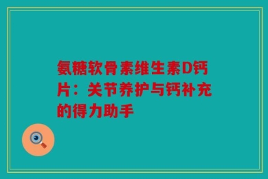 氨糖软骨素维生素D钙片：关节养护与钙补充的得力助手