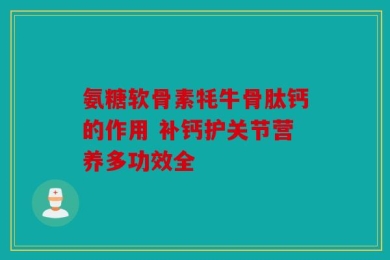 氨糖软骨素牦牛骨肽钙的作用 补钙护关节营养多功效全