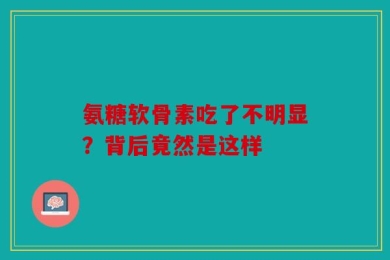 氨糖软骨素吃了不明显？背后竟然是这样