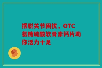 摆脱关节困扰，OTC氨糖硫酸软骨素钙片助你活力十足