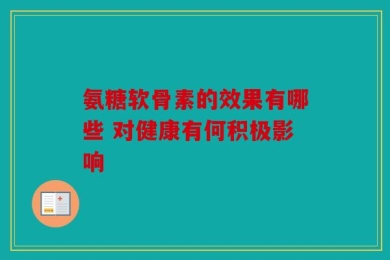 氨糖软骨素的效果有哪些 对健康有何积极影响