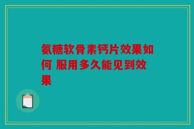 氨糖软骨素钙片效果如何 服用多久能见到效果