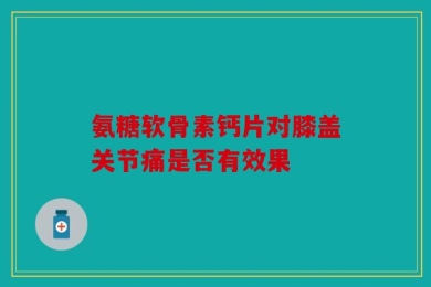 氨糖软骨素钙片对膝盖关节痛是否有效果