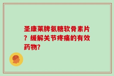 圣康莱牌氨糖软骨素片？缓解关节疼痛的有效药物？
