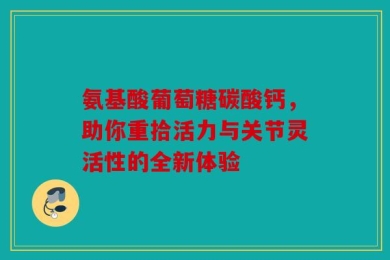 氨基酸葡萄糖碳酸钙，助你重拾活力与关节灵活性的全新体验