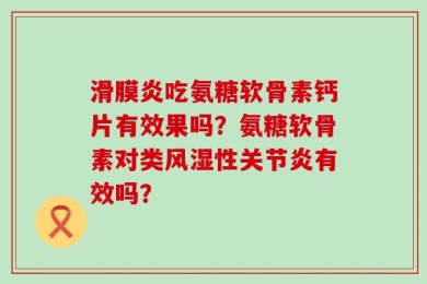 滑膜炎吃氨糖软骨素钙片有效果吗？氨糖软骨素对类风湿性关节炎有效吗？