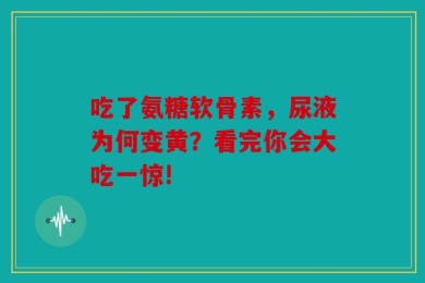 吃了氨糖软骨素，尿液为何变黄？看完你会大吃一惊!