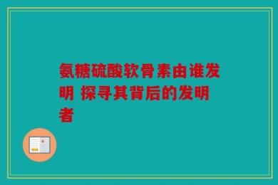 氨糖硫酸软骨素由谁发明 探寻其背后的发明者