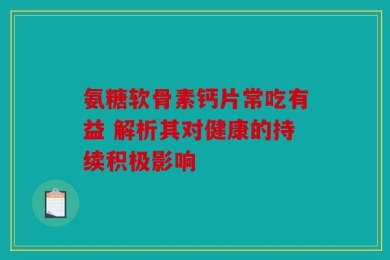 氨糖软骨素钙片常吃有益 解析其对健康的持续积极影响