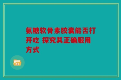 氨糖软骨素胶囊能否打开吃 探究其正确服用方式
