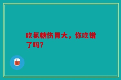 吃氨糖伤胃大，你吃错了吗？