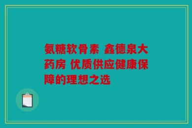 氨糖软骨素 鑫德泉大药房 优质供应健康保障的理想之选