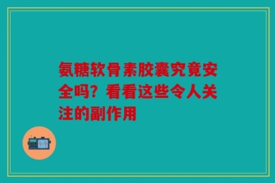 氨糖软骨素胶囊究竟安全吗？看看这些令人关注的副作用