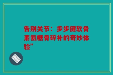 告别关节：步步健软骨素氨糖骨碎补的奇妙体验”