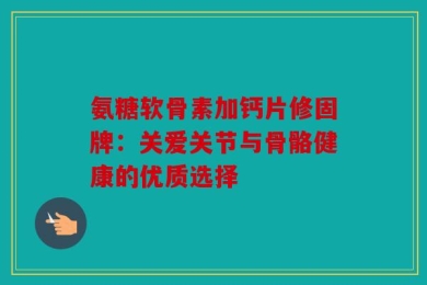 氨糖软骨素加钙片修固牌：关爱关节与骨骼健康的优质选择