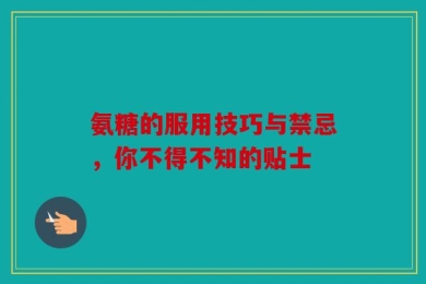 氨糖的服用技巧与禁忌，你不得不知的贴士