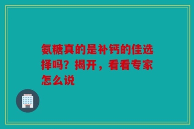 氨糖真的是补钙的佳选择吗？揭开，看看专家怎么说