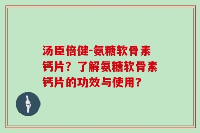 汤臣倍健-氨糖软骨素钙片？了解氨糖软骨素钙片的功效与使用？