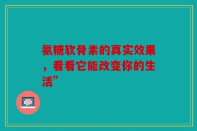 氨糖软骨素的真实效果，看看它能改变你的生活”
