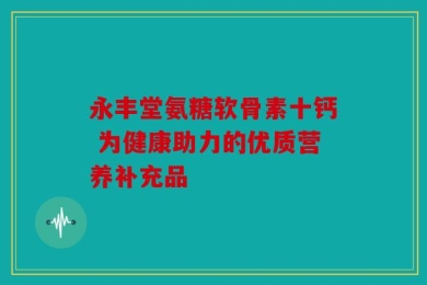永丰堂氨糖软骨素十钙 为健康助力的优质营养补充品