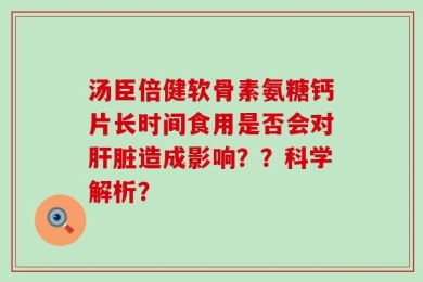 汤臣倍健软骨素氨糖钙片长时间食用是否会对肝脏造成影响？？科学解析？