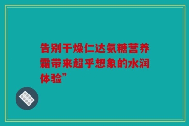 告别干燥仁达氨糖营养霜带来超乎想象的水润体验”