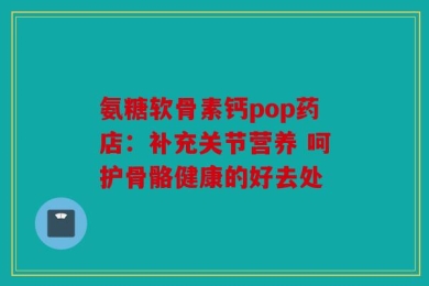 氨糖软骨素钙pop药店：补充关节营养 呵护骨骼健康的好去处