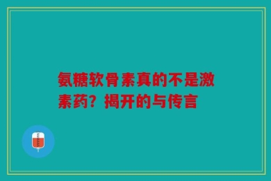 氨糖软骨素真的不是激素药？揭开的与传言