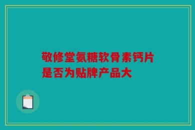 敬修堂氨糖软骨素钙片是否为贴牌产品大