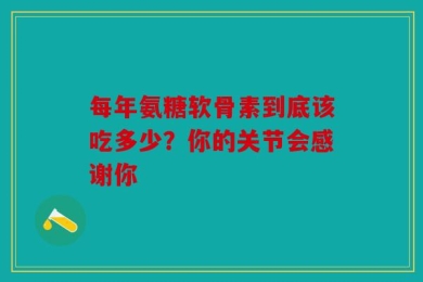 每年氨糖软骨素到底该吃多少？你的关节会感谢你