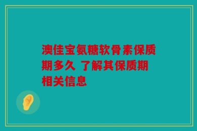 澳佳宝氨糖软骨素保质期多久 了解其保质期相关信息