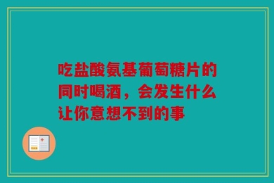 吃盐酸氨基葡萄糖片的同时喝酒，会发生什么让你意想不到的事