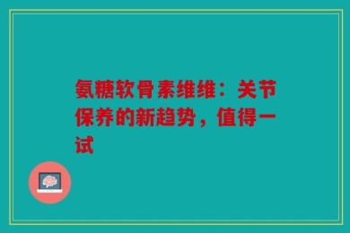 氨糖软骨素维维：关节保养的新趋势，值得一试