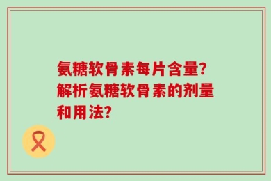 氨糖软骨素每片含量？解析氨糖软骨素的剂量和用法？