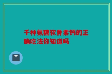 千林氨糖软骨素钙的正确吃法你知道吗