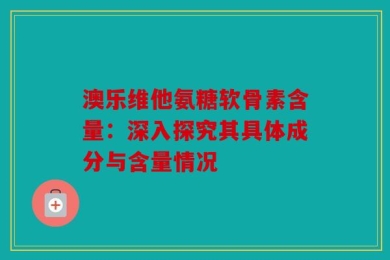 澳乐维他氨糖软骨素含量：深入探究其具体成分与含量情况