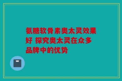氨糖软骨素奥太灵效果好 探究奥太灵在众多品牌中的优势