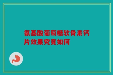 氨基酸葡萄糖软骨素钙片效果究竟如何