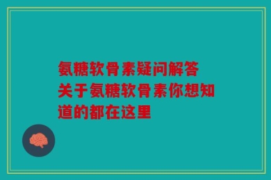 氨糖软骨素疑问解答 关于氨糖软骨素你想知道的都在这里