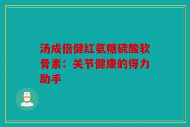 汤成倍健红氨糖硫酸软骨素：关节健康的得力助手