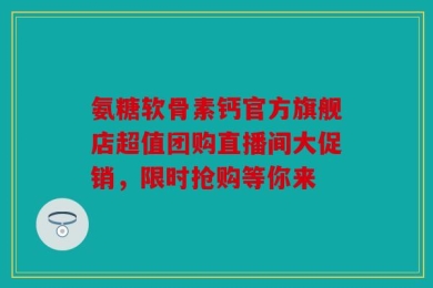 氨糖软骨素钙官方旗舰店超值团购直播间大促销，限时抢购等你来