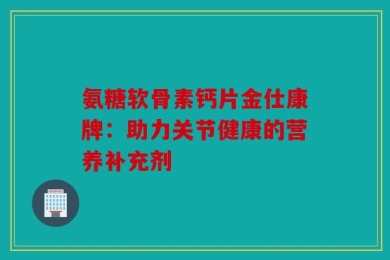 氨糖软骨素钙片金仕康牌：助力关节健康的营养补充剂